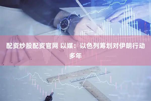 配资炒股配资官网 以媒：以色列筹划对伊朗行动多年