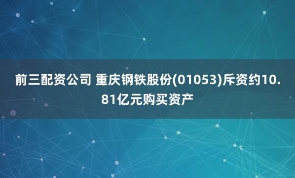 前三配资公司 重庆钢铁股份(01053)斥资约10.81亿元购买资产