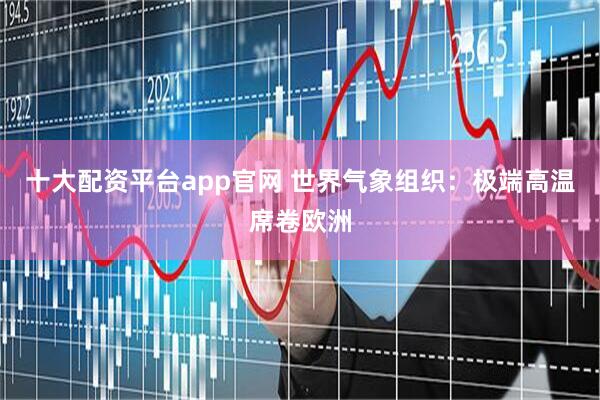 十大配资平台app官网 世界气象组织：极端高温席卷欧洲