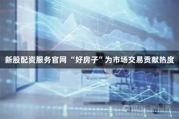 新股配资服务官网 “好房子”为市场交易贡献热度