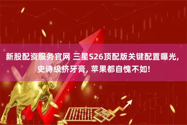新股配资服务官网 三星S26顶配版关键配置曝光, 史诗级挤牙膏, 苹果都自愧不如!
