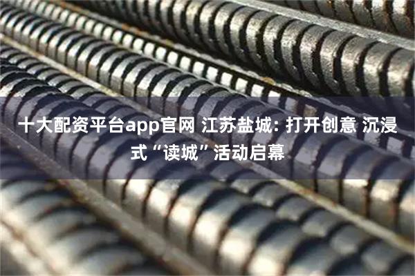 十大配资平台app官网 江苏盐城: 打开创意 沉浸式“读城”活动启幕