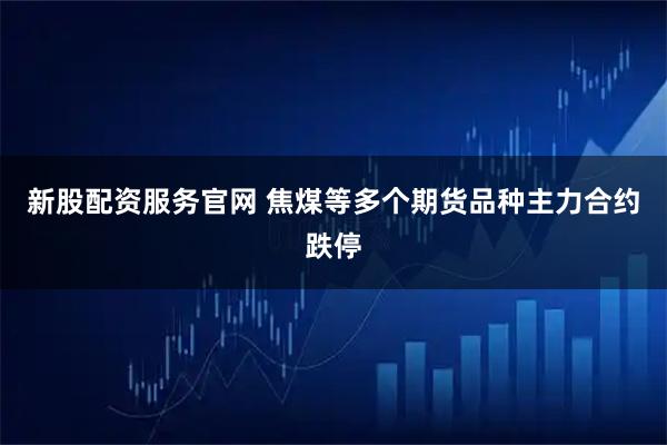 新股配资服务官网 焦煤等多个期货品种主力合约跌停