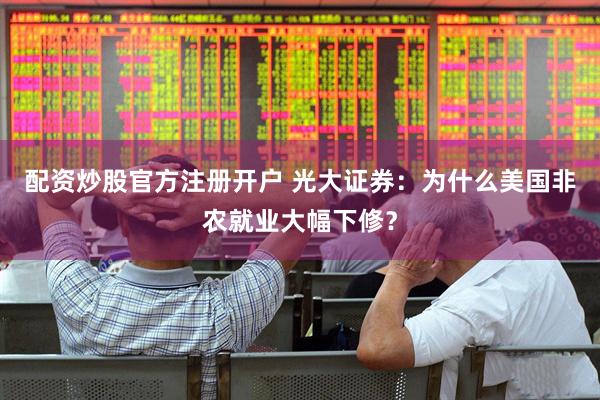 配资炒股官方注册开户 光大证券：为什么美国非农就业大幅下修？