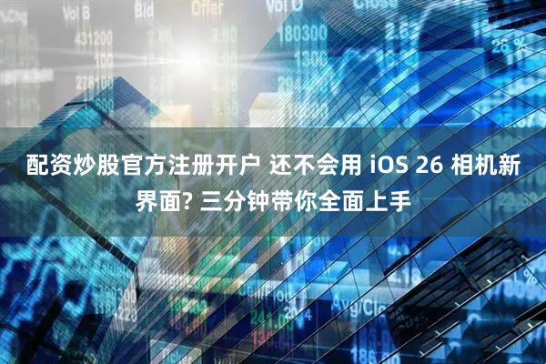 配资炒股官方注册开户 还不会用 iOS 26 相机新界面? 三分钟带你全面上手