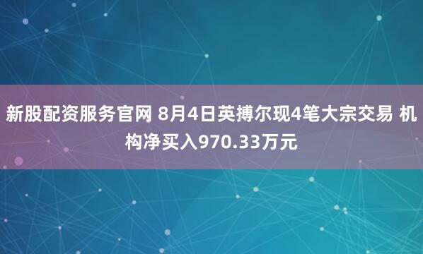 新股配资服务官网 8月4日英搏尔现4笔大宗交易 机构净买入970.33万元