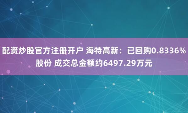 配资炒股官方注册开户 海特高新：已回购0.8336%股份 成交总金额约6497.29万元