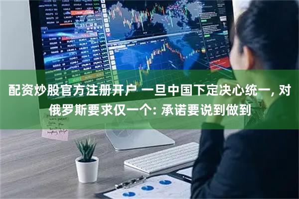 配资炒股官方注册开户 一旦中国下定决心统一, 对俄罗斯要求仅一个: 承诺要说到做到