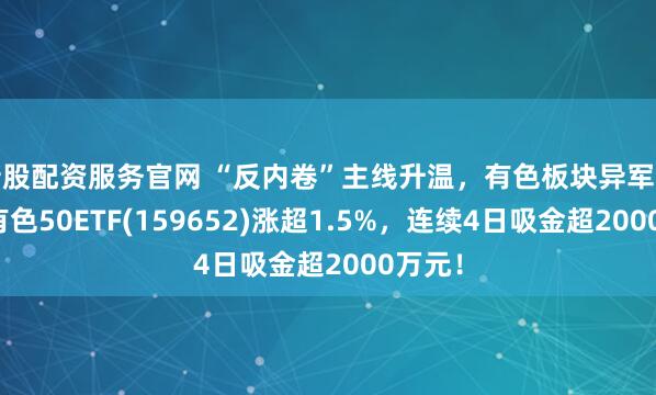 新股配资服务官网 “反内卷”主线升温，有色板块异军突起！有色50ETF(159652)涨超1.5%，连续4日吸金超2000万元！