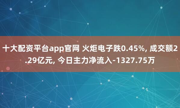 十大配资平台app官网 火炬电子跌0.45%, 成交额2.29亿元, 今日主力净流入-1327.75万
