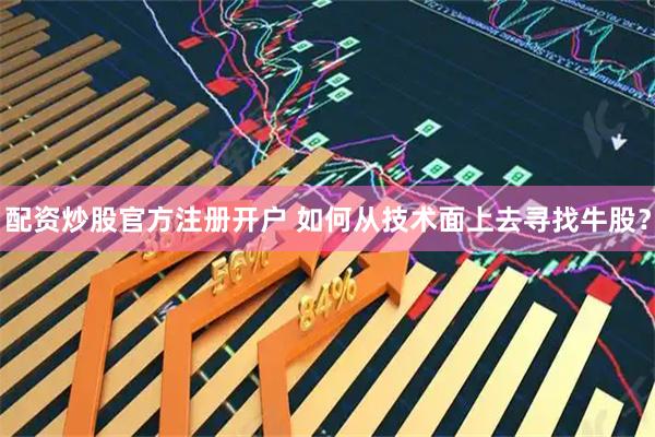 配资炒股官方注册开户 如何从技术面上去寻找牛股？