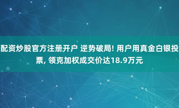 配资炒股官方注册开户 逆势破局! 用户用真金白银投票, 领克加权成交价达18.9万元