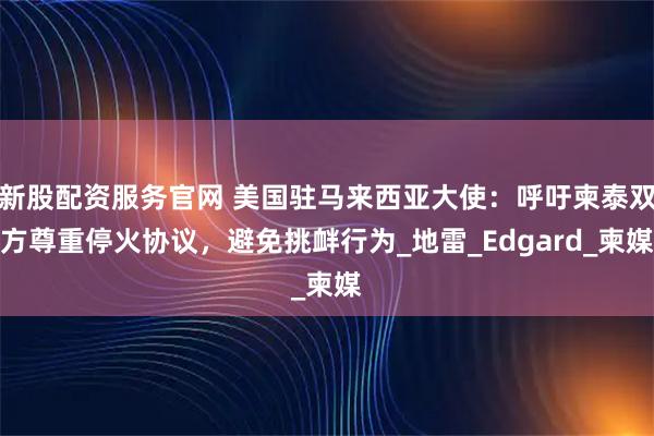 新股配资服务官网 美国驻马来西亚大使：呼吁柬泰双方尊重停火协议，避免挑衅行为_地雷_Edgard_柬媒