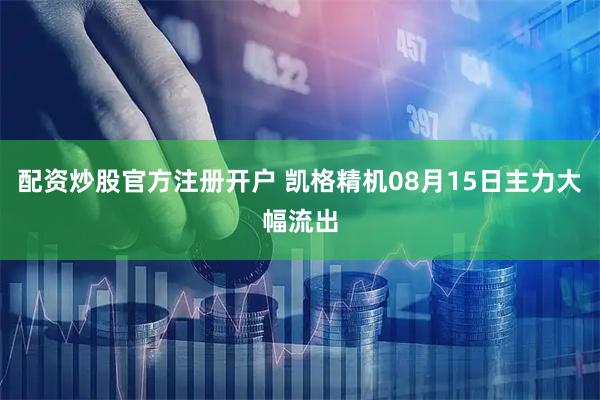 配资炒股官方注册开户 凯格精机08月15日主力大幅流出
