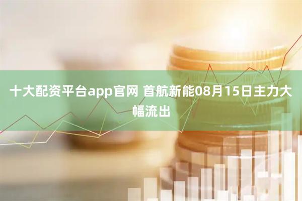 十大配资平台app官网 首航新能08月15日主力大幅流出