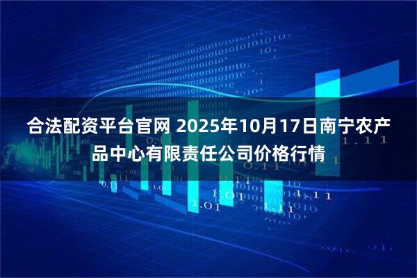 合法配资平台官网 2025年10月17日南宁农产品中心有限责任公司价格行情
