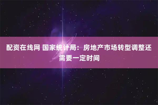 配资在线网 国家统计局：房地产市场转型调整还需要一定时间