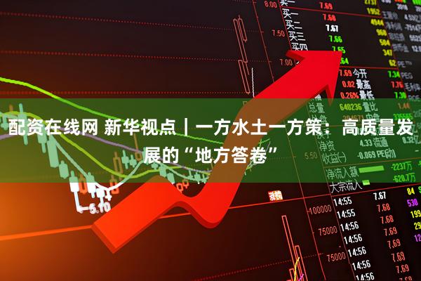 配资在线网 新华视点｜一方水土一方策：高质量发展的“地方答卷”