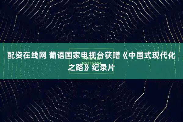 配资在线网 葡语国家电视台获赠《中国式现代化之路》纪录片