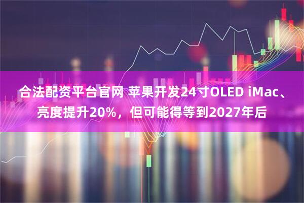 合法配资平台官网 苹果开发24寸OLED iMac、亮度提升20%，但可能得等到2027年后