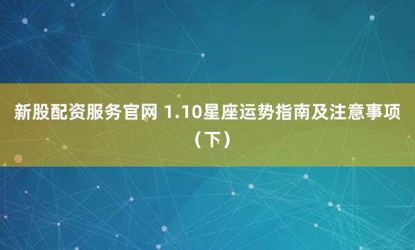 新股配资服务官网 1.10星座运势指南及注意事项（下）