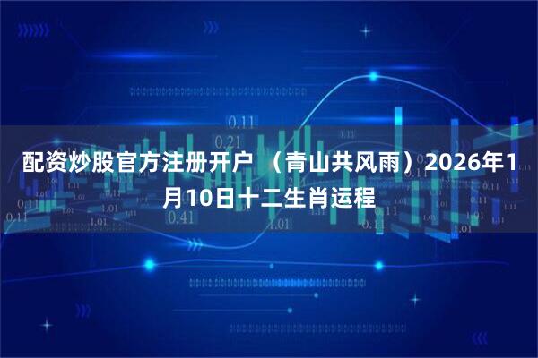 配资炒股官方注册开户 （青山共风雨）2026年1月10日十二生肖运程