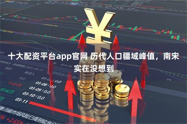 十大配资平台app官网 历代人口疆域峰值，南宋实在没想到