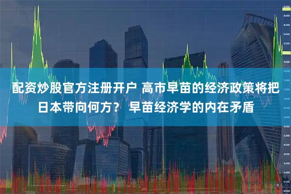 配资炒股官方注册开户 高市早苗的经济政策将把日本带向何方？ 早苗经济学的内在矛盾