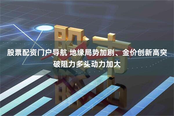 股票配资门户导航 地缘局势加剧、金价创新高突破阻力多头动力加大