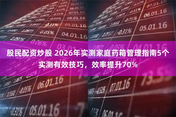 股民配资炒股 2026年实测家庭药箱管理指南5个实测有效技巧，效率提升70%