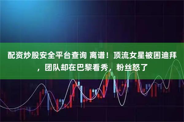 配资炒股安全平台查询 离谱！顶流女星被困迪拜，团队却在巴黎看秀，粉丝怒了