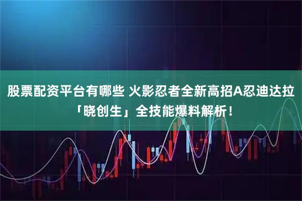 股票配资平台有哪些 火影忍者全新高招A忍迪达拉「晓创生」全技能爆料解析!
