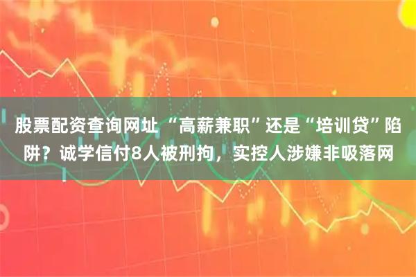 股票配资查询网址 “高薪兼职”还是“培训贷”陷阱?诚学信付8人被刑拘,实控人涉嫌非吸落网
