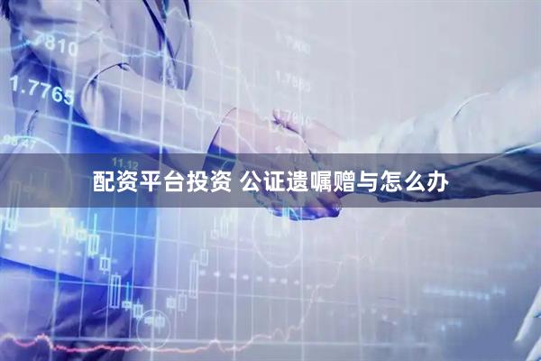 配资平台投资 公证遗嘱赠与怎么办