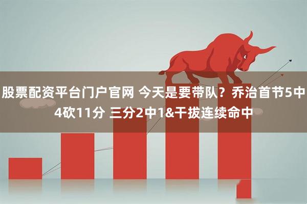 股票配资平台门户官网 今天是要带队？乔治首节5中4砍11分 三分2中1&干拔连续命中